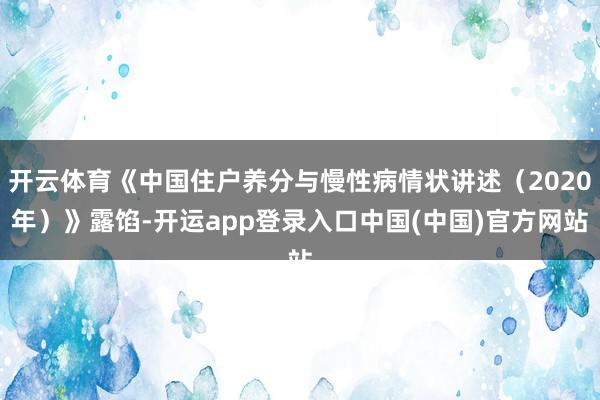 开云体育《中国住户养分与慢性病情状讲述（2020年）》露馅-开运app登录入口中国(中国)官方网站