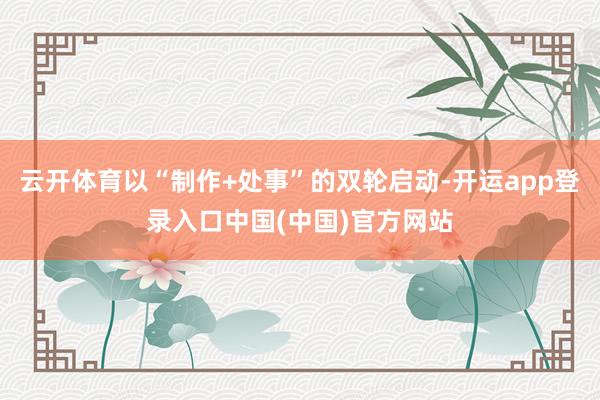 云开体育以“制作+处事”的双轮启动-开运app登录入口中国(中国)官方网站