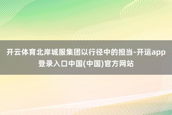 开云体育北岸城服集团以行径中的担当-开运app登录入口中国(中国)官方网站