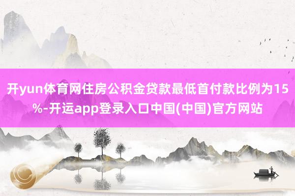 开yun体育网住房公积金贷款最低首付款比例为15%-开运app登录入口中国(中国)官方网站