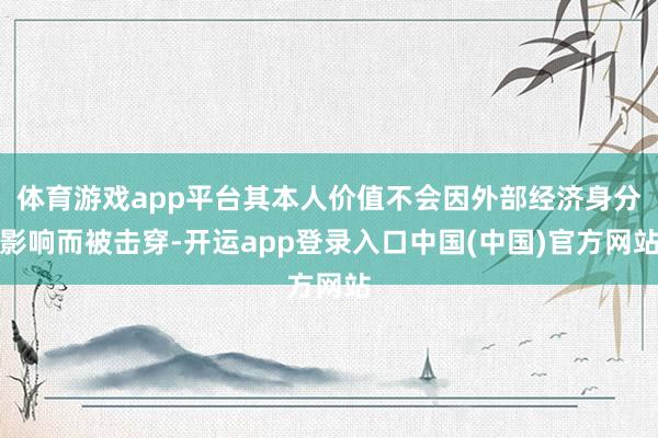 体育游戏app平台其本人价值不会因外部经济身分影响而被击穿-开运app登录入口中国(中国)官方网站
