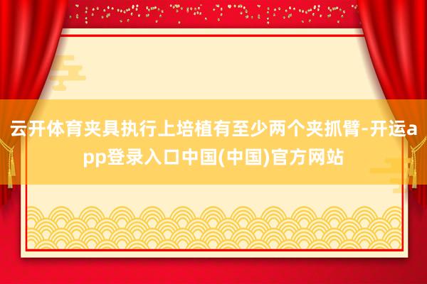 云开体育夹具执行上培植有至少两个夹抓臂-开运app登录入口中国(中国)官方网站