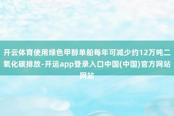 开云体育使用绿色甲醇单船每年可减少约12万吨二氧化碳排放-开运app登录入口中国(中国)官方网站