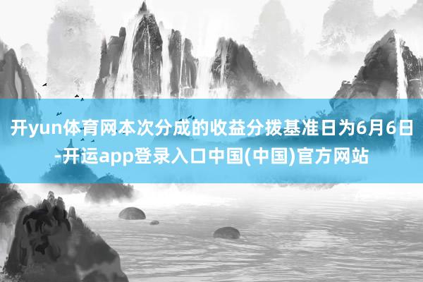 开yun体育网本次分成的收益分拨基准日为6月6日-开运app登录入口中国(中国)官方网站