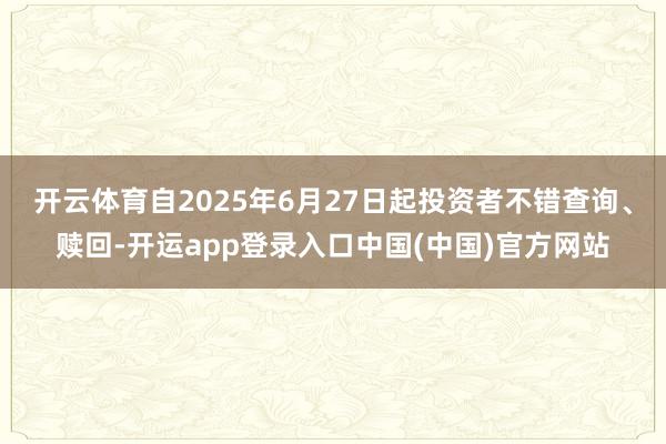 开云体育自2025年6月27日起投资者不错查询、赎回-开运app登录入口中国(中国)官方网站