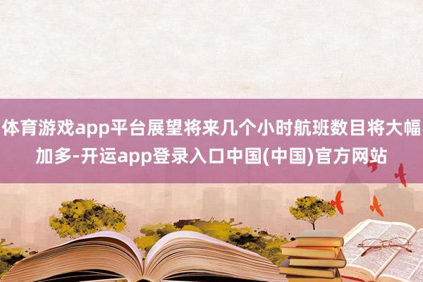 体育游戏app平台展望将来几个小时航班数目将大幅加多-开运app登录入口中国(中国)官方网站