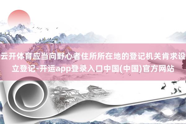 云开体育应当向野心者住所所在地的登记机关肯求设立登记-开运app登录入口中国(中国)官方网站