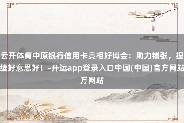 云开体育中原银行信用卡亮相好博会：助力铺张，捏续好意思好！-开运app登录入口中国(中国)官方网站