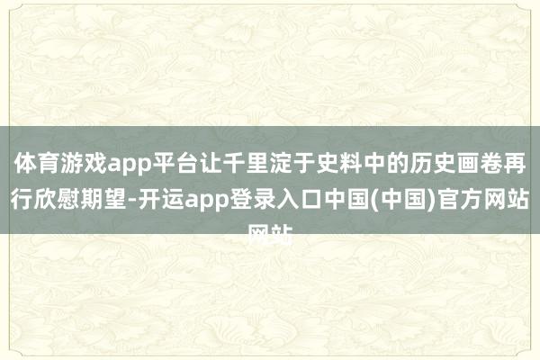 体育游戏app平台让千里淀于史料中的历史画卷再行欣慰期望-开运app登录入口中国(中国)官方网站