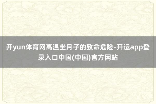 开yun体育网高温坐月子的致命危险-开运app登录入口中国(中国)官方网站