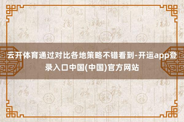 云开体育　　通过对比各地策略不错看到-开运app登录入口中国(中国)官方网站
