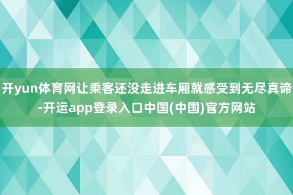 开yun体育网让乘客还没走进车厢就感受到无尽真谛-开运app登录入口中国(中国)官方网站