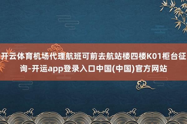 开云体育机场代理航班可前去航站楼四楼K01柜台征询-开运app登录入口中国(中国)官方网站