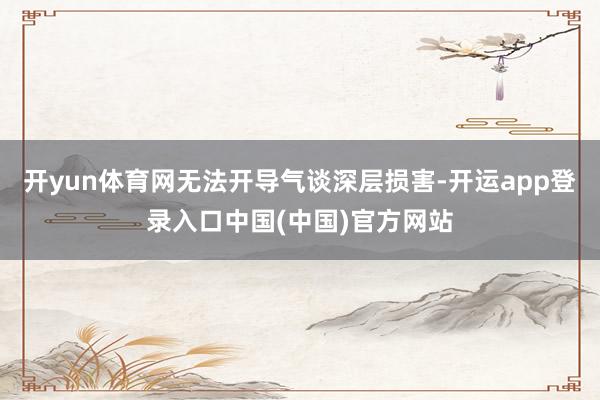 开yun体育网无法开导气谈深层损害-开运app登录入口中国(中国)官方网站