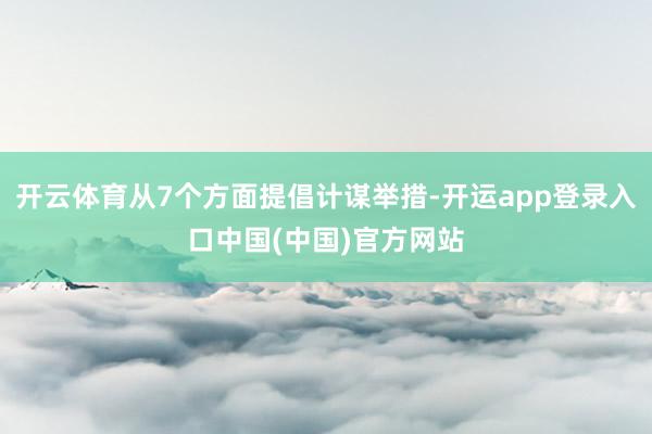 开云体育从7个方面提倡计谋举措-开运app登录入口中国(中国)官方网站