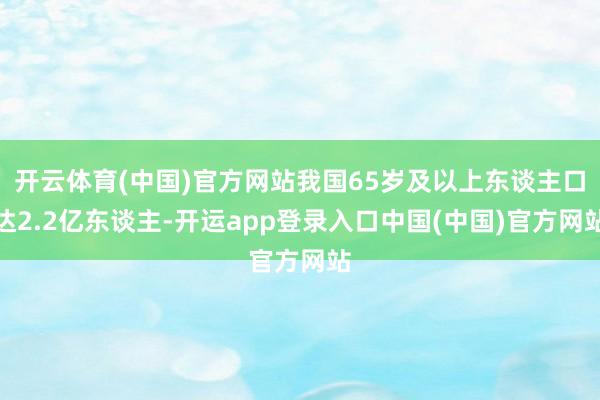 开云体育(中国)官方网站我国65岁及以上东谈主口达2.2亿东谈主-开运app登录入口中国(中国)官方网站