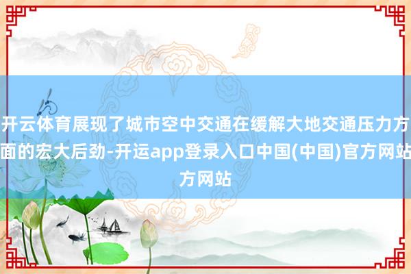 开云体育展现了城市空中交通在缓解大地交通压力方面的宏大后劲-开运app登录入口中国(中国)官方网站