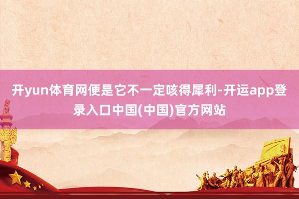 开yun体育网便是它不一定咳得犀利-开运app登录入口中国(中国)官方网站
