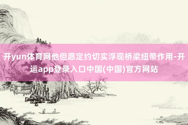 开yun体育网他但愿定约切实浮现桥梁纽带作用-开运app登录入口中国(中国)官方网站