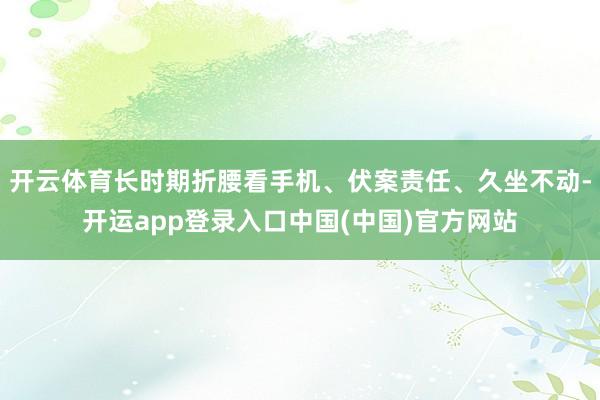 开云体育长时期折腰看手机、伏案责任、久坐不动-开运app登录入口中国(中国)官方网站