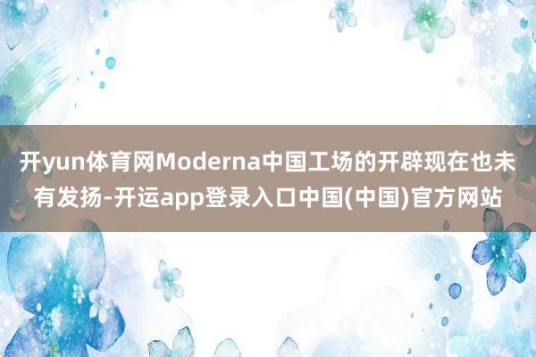 开yun体育网Moderna中国工场的开辟现在也未有发扬-开运app登录入口中国(中国)官方网站