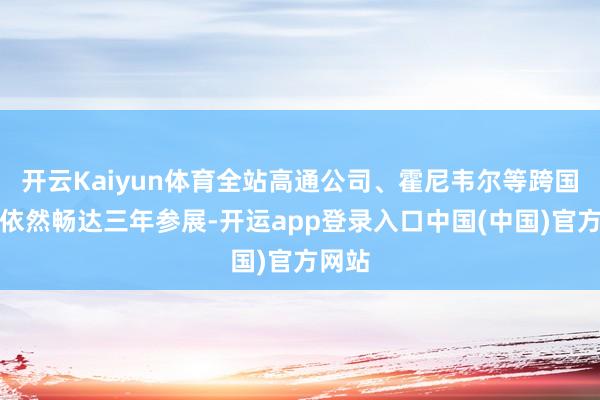 开云Kaiyun体育全站高通公司、霍尼韦尔等跨国企业依然畅达三年参展-开运app登录入口中国(中国)官方网站