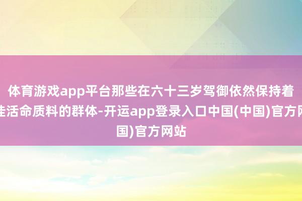 体育游戏app平台那些在六十三岁驾御依然保持着极佳活命质料的群体-开运app登录入口中国(中国)官方网站