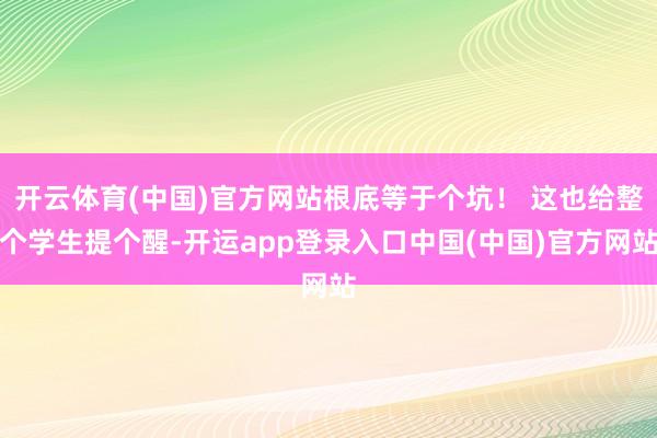 开云体育(中国)官方网站根底等于个坑! 这也给整个学生提个醒-开运app登录入口中国(中国)官方网站