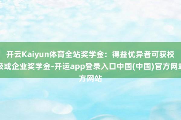 开云Kaiyun体育全站奖学金:得益优异者可获校级或企业奖学金-开运app登录入口中国(中国)官方网站