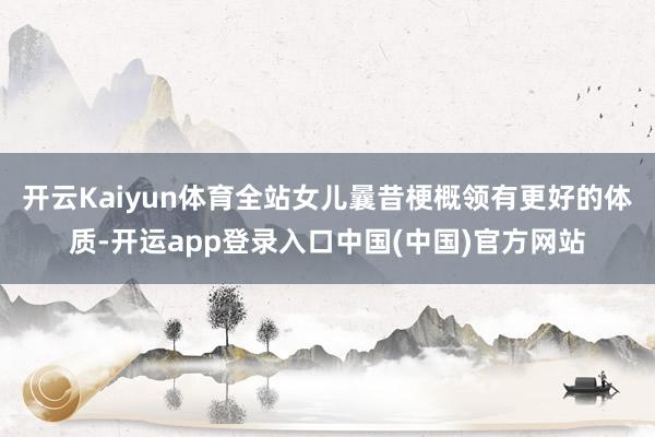 开云Kaiyun体育全站女儿曩昔梗概领有更好的体质-开运app登录入口中国(中国)官方网站