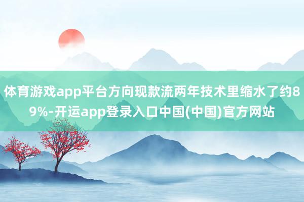 体育游戏app平台方向现款流两年技术里缩水了约89%-开运app登录入口中国(中国)官方网站