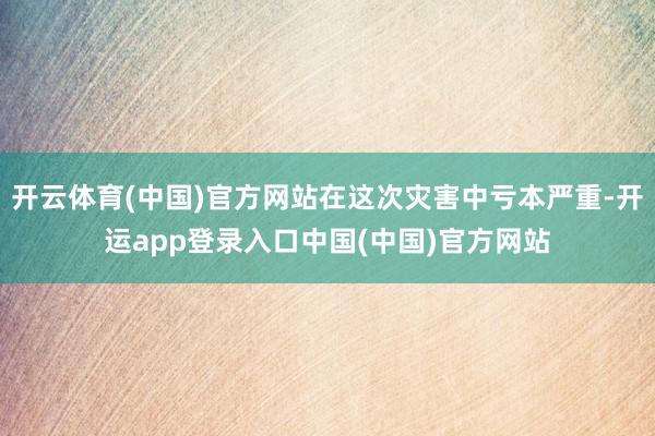 开云体育(中国)官方网站在这次灾害中亏本严重-开运app登录入口中国(中国)官方网站