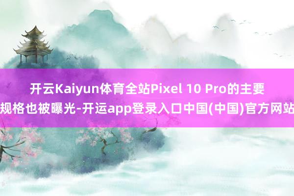 开云Kaiyun体育全站Pixel 10 Pro的主要规格也被曝光-开运app登录入口中国(中国)官方网站