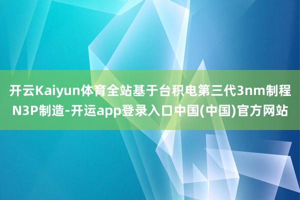 开云Kaiyun体育全站基于台积电第三代3nm制程N3P制造-开运app登录入口中国(中国)官方网站