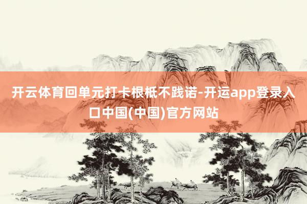 开云体育回单元打卡根柢不践诺-开运app登录入口中国(中国)官方网站