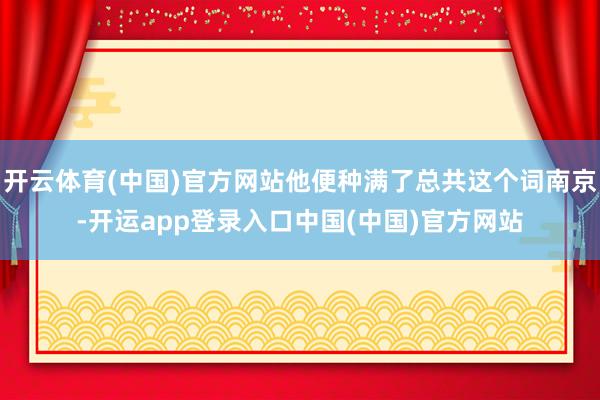 开云体育(中国)官方网站他便种满了总共这个词南京-开运app登录入口中国(中国)官方网站