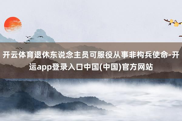 开云体育退休东说念主员可服役从事非构兵使命-开运app登录入口中国(中国)官方网站