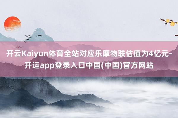 开云Kaiyun体育全站对应乐摩物联估值为4亿元-开运app登录入口中国(中国)官方网站