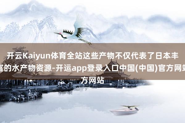 开云Kaiyun体育全站这些产物不仅代表了日本丰富的水产物资源-开运app登录入口中国(中国)官方网站