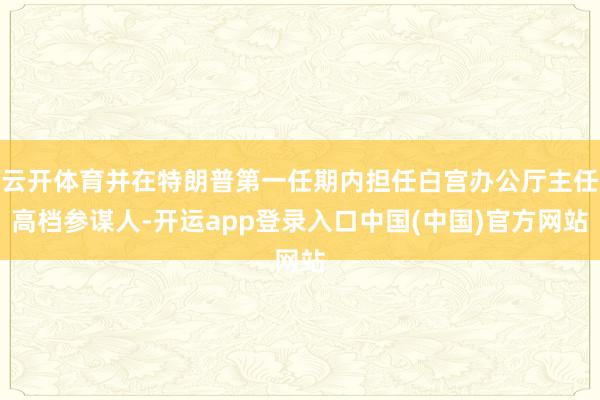 云开体育并在特朗普第一任期内担任白宫办公厅主任高档参谋人-开运app登录入口中国(中国)官方网站