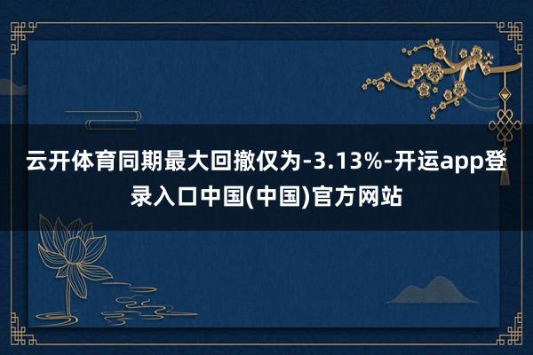 云开体育同期最大回撤仅为-3.13%-开运app登录入口中国(中国)官方网站