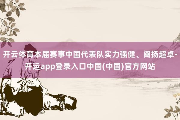 开云体育本届赛事中国代表队实力强健、阐扬超卓-开运app登录入口中国(中国)官方网站