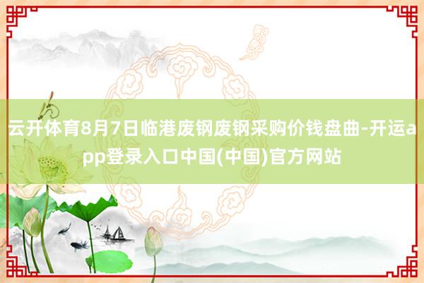 云开体育8月7日临港废钢废钢采购价钱盘曲-开运app登录入口中国(中国)官方网站