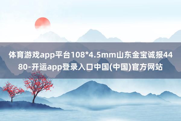 体育游戏app平台108*4.5mm山东金宝诚报4480-开运app登录入口中国(中国)官方网站
