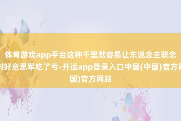 体育游戏app平台这种千里默容易让东说念主联念念到好意思军吃了亏-开运app登录入口中国(中国)官方网站