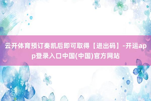 云开体育预订奏凯后即可取得【进出码】-开运app登录入口中国(中国)官方网站