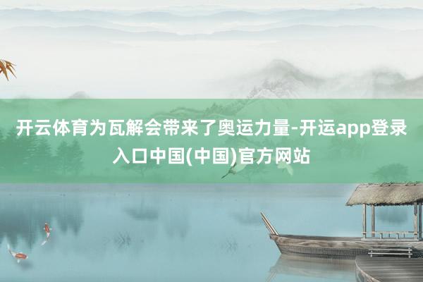 开云体育为瓦解会带来了奥运力量-开运app登录入口中国(中国)官方网站
