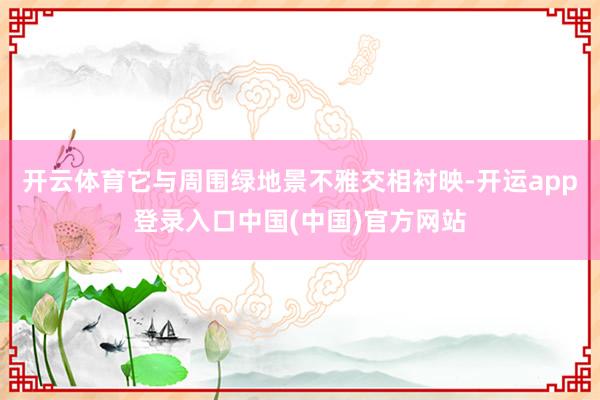 开云体育它与周围绿地景不雅交相衬映-开运app登录入口中国(中国)官方网站