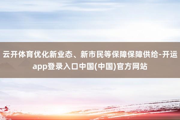 云开体育优化新业态、新市民等保障保障供给-开运app登录入口中国(中国)官方网站