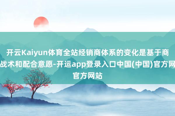 开云Kaiyun体育全站经销商体系的变化是基于商场战术和配合意愿-开运app登录入口中国(中国)官方网站